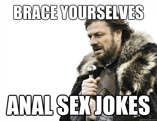 Brace yourselves Anal SEX JOKES - Brace yourselves Anal SEX JOKES  Brace Yourselves - Borimir