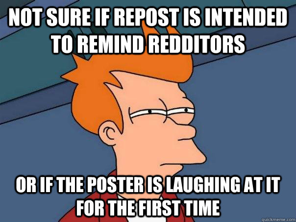 not sure if repost is intended to remind redditors or if the poster is laughing at it for the first time - not sure if repost is intended to remind redditors or if the poster is laughing at it for the first time  Futurama Fry