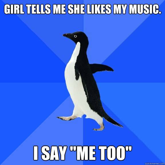 Girl tells me she likes my music. I say 