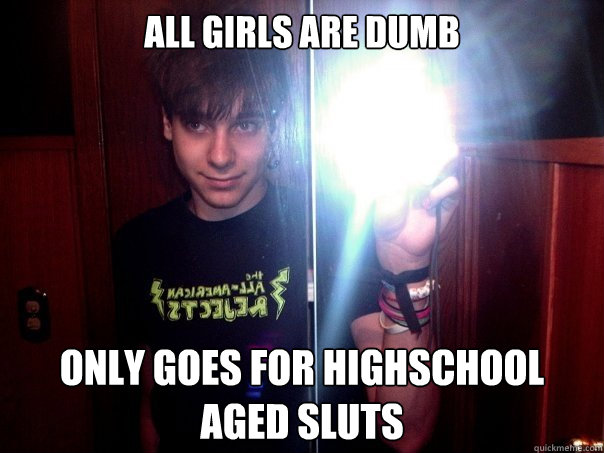 All Girls Are Dumb Only Goes for Highschool Aged SLuts - All Girls Are Dumb Only Goes for Highschool Aged SLuts  Pretentious Paul