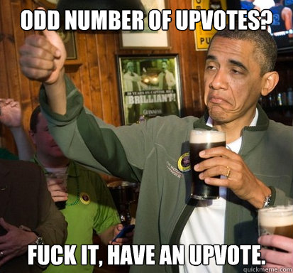 Odd number of upvotes? fuck it, have an upvote.  - Odd number of upvotes? fuck it, have an upvote.   Upvote Obama