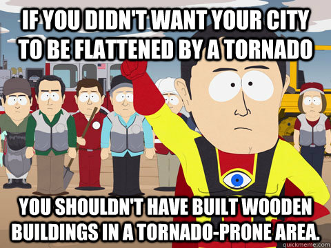 If you didn't want your city to be flattened by a tornado You shouldn't have built wooden buildings in a tornado-prone area. - If you didn't want your city to be flattened by a tornado You shouldn't have built wooden buildings in a tornado-prone area.  Misc