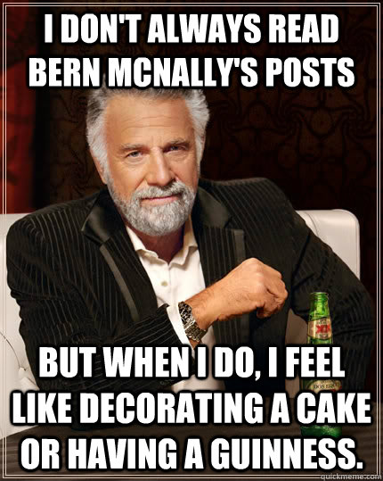 I don't always read Bern McNally's posts but when I do, I feel like decorating a cake or having a Guinness.  The Most Interesting Man In The World