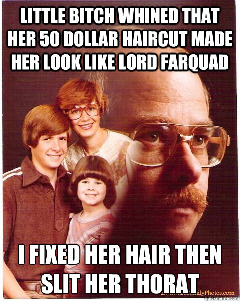 little bitch whined that her 50 dollar haircut made her look like lord farquad i fixed her hair then slit her thorat  Vengeance Dad