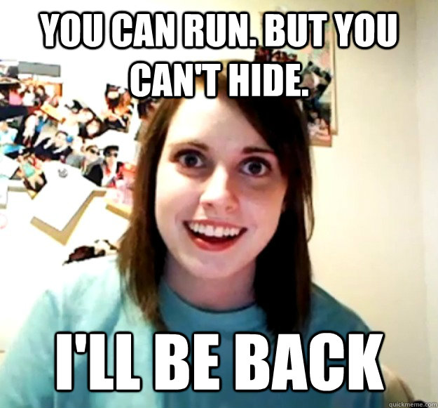 You can run. but you can't hide. I'LL BE BACK  Overly Attached Girlfriend