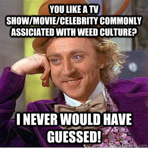 You like a tv show/movie/celebrity commonly assiciated with weed culture? I never would have guessed! - You like a tv show/movie/celebrity commonly assiciated with weed culture? I never would have guessed!  Academic wonka