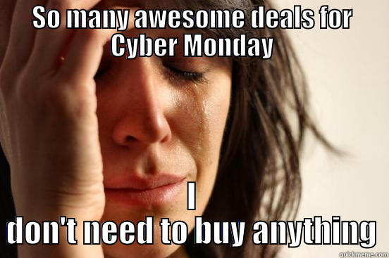 SO MANY AWESOME DEALS FOR CYBER MONDAY I DON'T NEED TO BUY ANYTHING First World Problems