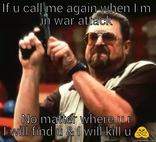 Clash of clan fans be like.. - IF U CALL ME AGAIN WHEN I M IN WAR ATTACK NO MATTER WHERE U R I WILL FIND U & I WILL KILL U  Am I The Only One Around Here