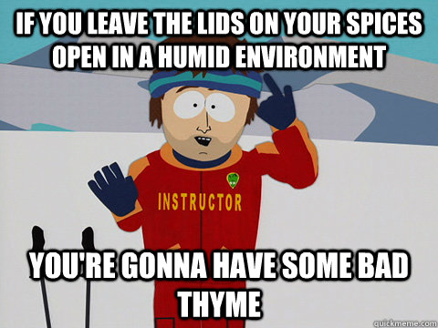 if you leave the lids on your spices open in a humid environment You're gonna have some bad thyme - if you leave the lids on your spices open in a humid environment You're gonna have some bad thyme  South Park Bad Time