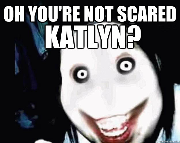 Oh you're not scared KATLYN?  Jeff the Killer