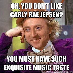 Oh, you don't like Carly Rae Jepsen? You must have such exquisite music taste  Condescending Wonka