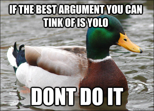 if the best argument you can tink of is YOLO dont do it   Actual Advice Mallard