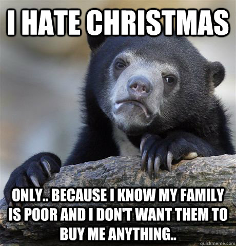 i hate Christmas only.. because i know my family is poor and i don't want them to buy me anything..  Confession Bear