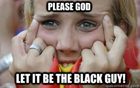 Please God Let it be the black guy!  