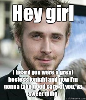 Hey girl I heard you were a great hostess tonight and now I'm gonna take good care of you, ya sweet thing - Hey girl I heard you were a great hostess tonight and now I'm gonna take good care of you, ya sweet thing  Misc