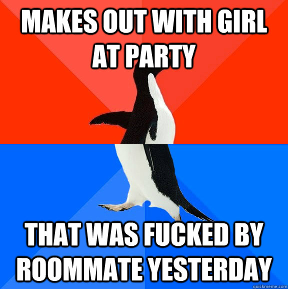 Makes out with girl at party that was fucked by roommate yesterday  Socially Awesome Awkward Penguin
