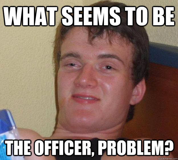 What seems to be the officer, problem?  10 Guy