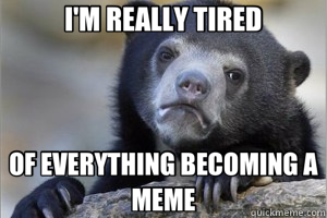 I'M REALLY TIRED OF EVERYTHING BECOMING A MEME - I'M REALLY TIRED OF EVERYTHING BECOMING A MEME  Confession Bear on Facebook