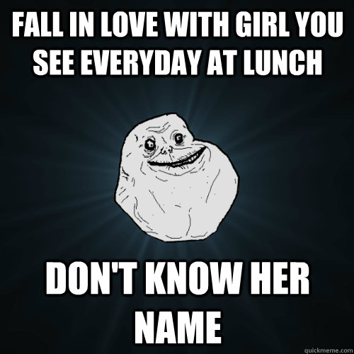 Fall in love with girl you see everyday at lunch don't know her name  Forever Alone