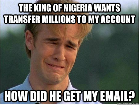 the King of nigeria wants transfer millions to my account how did he get my email?  1990s Problems