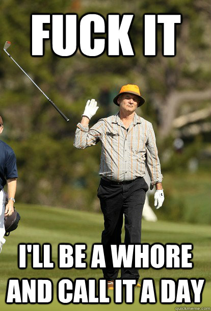 FUCK IT I'll be a whore and call it a day  fuck it bill murray