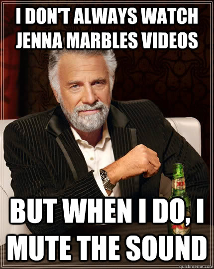 I don't always watch jenna marbles videos but when I do, I mute the sound  The Most Interesting Man In The World