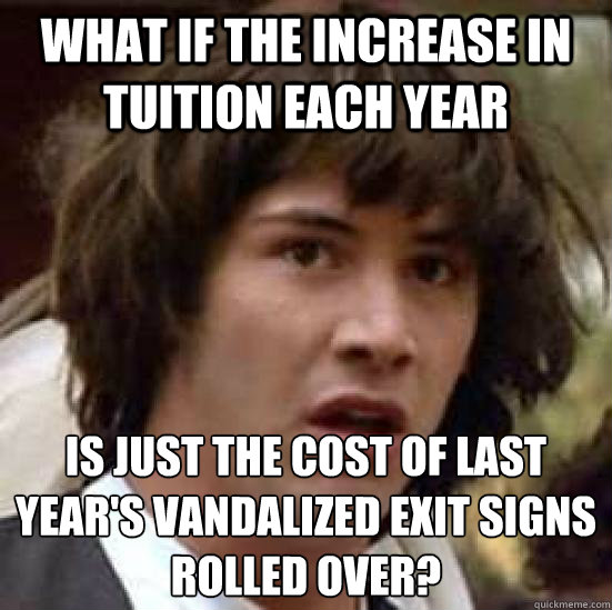 What if the increase in tuition each year is just the cost of last year's vandalized exit signs rolled over?  conspiracy keanu