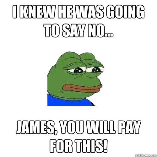 i knew he was going to say no...  James, you will pay for this! - i knew he was going to say no...  James, you will pay for this!  Sad Frog