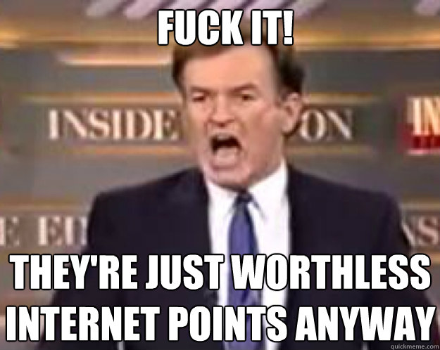 FUCK IT! they're just worthless internet points anyway - FUCK IT! they're just worthless internet points anyway  fuck it bill