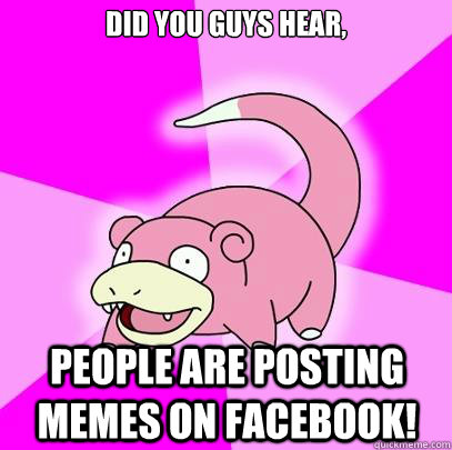 did you guys hear, people are posting memes on facebook!  Slowpoke