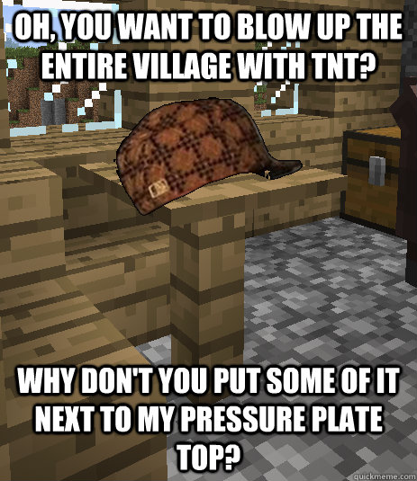 Oh, you want to blow up the entire village with tnt? Why don't you put some of it next to my pressure plate top? - Oh, you want to blow up the entire village with tnt? Why don't you put some of it next to my pressure plate top?  Scumbag Minecraft Table