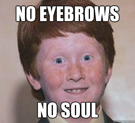 No Eyebrows No soul  Over Confident Ginger