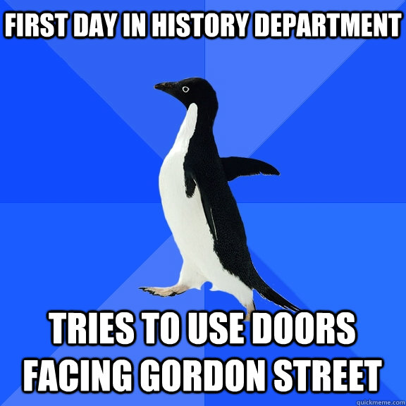 First day in history department tries to use doors facing Gordon Street  Socially Awkward Penguin
