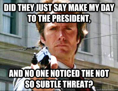 Did they just say Make My Day to the president,  and no one noticed the not so subtle threat? - Did they just say Make My Day to the president,  and no one noticed the not so subtle threat?  Courteous Clint Eastwood