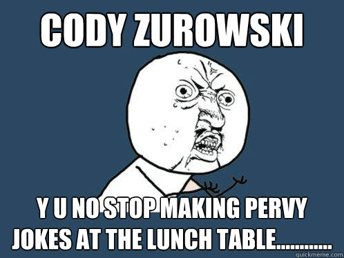 Cody Zurowski y u no stop making pervy jokes at the lunch table............  Y U No