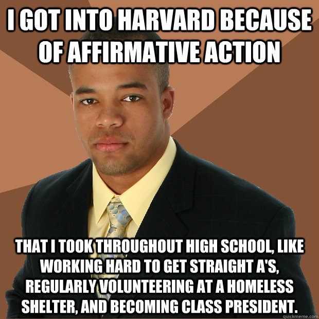 i got into harvard because of affirmative action that i took throughout high school, like working hard to get straight A's, regularly volunteering at a homeless shelter, and becoming class president.  Successful Black Man