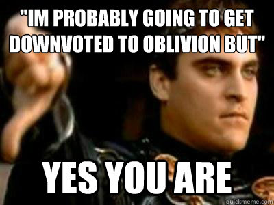 ''IM PROBABLY GOING TO GET DOWNVOTED TO OBLIVION BUT'' YES YOU ARE  Downvoting Roman