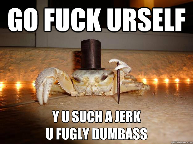 GO FUCK URSELF Y U SUCH A JERK
U FUGLY DUMBASS  Fancy Crab