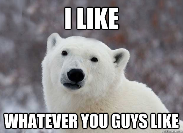 I like Whatever you guys like  Popular Opinion Polar Bear