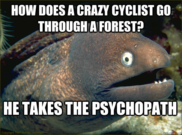 How does a crazy cyclist go through a forest? he takes the psychopath  Bad Joke Eel