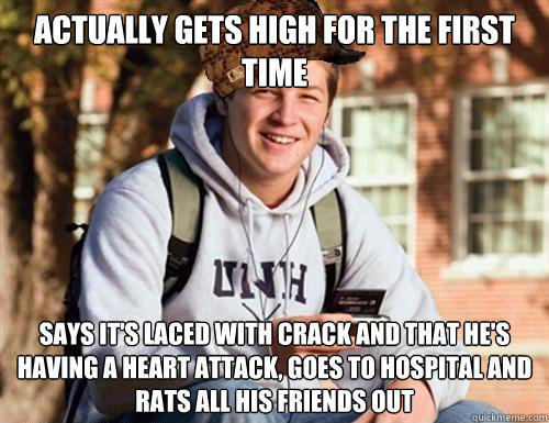 Actually Gets high for the first time says it's laced with crack and that he's having a heart attack, goes to hospital and rats all his friends out - Actually Gets high for the first time says it's laced with crack and that he's having a heart attack, goes to hospital and rats all his friends out  College Freshman