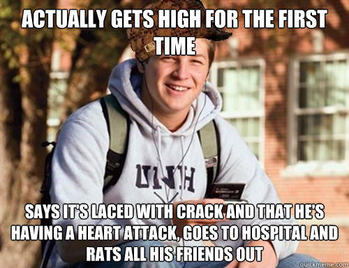 Actually Gets high for the first time says it's laced with crack and that he's having a heart attack, goes to hospital and rats all his friends out  College Freshman