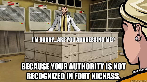 Your Authority Is Not Recognized In Fort Kickass I'm sorry...Are you addressing me? Because your authority is not