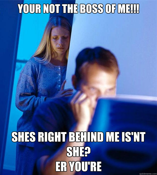 your not the boss of me!!! shes right behind me is'nt she?
er you're  Redditors Wife