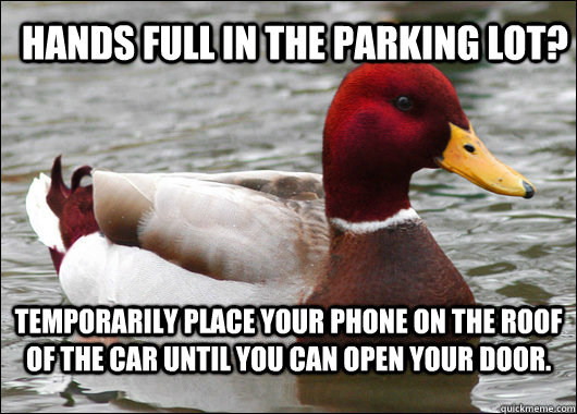 Hands full in the parking lot? temporarily place your phone on the roof of the car until you can open your door.  Malicious Advice Mallard