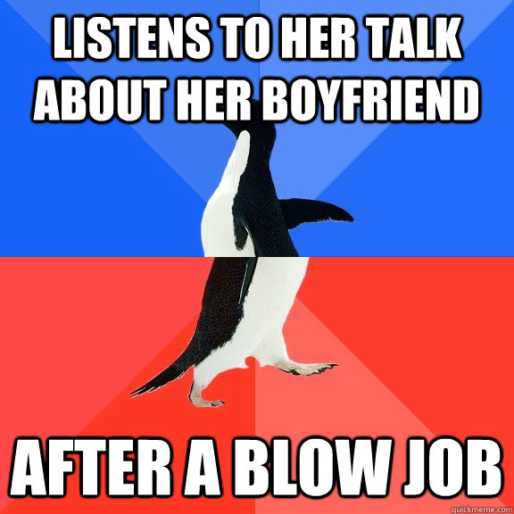 Listens to her talk about her boyfriend after a blow job  Socially Awkward Awesome Penguin