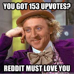You got 153 upvotes? Reddit must love you  Psychotic Willy Wonka