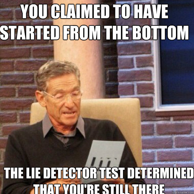 You claimed to have started from the bottom the lie detector test determined that you're still there  Maury