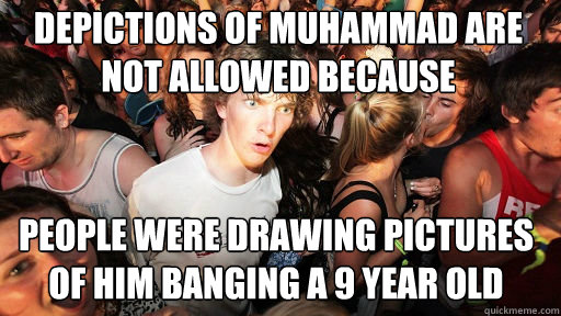depictions of Muhammad are not allowed because
 people were drawing pictures of him banging a 9 year old  Sudden Clarity Clarence
