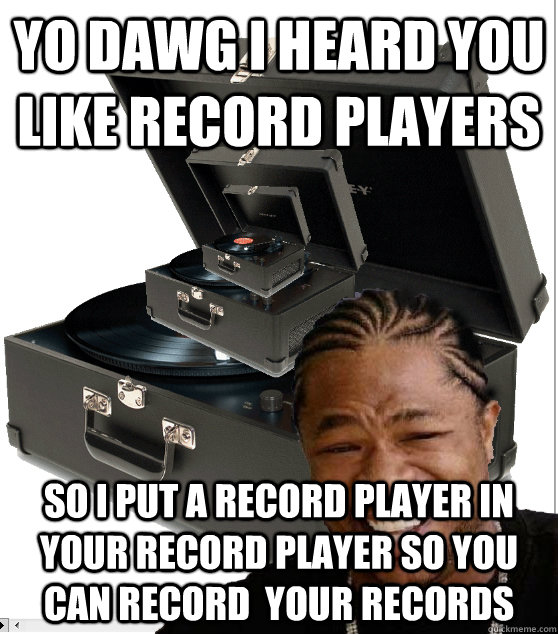 yo dawg i heard you like record players so i put a record player in your record player so you can record  your records  xhibit on records